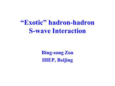 “Exotic” hadron-hadron S-wave Interaction Bing-song Zou IHEP, Beijing.