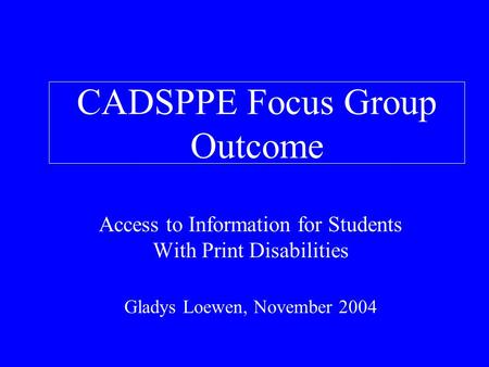 CADSPPE Focus Group Outcome Access to Information for Students With Print Disabilities Gladys Loewen, November 2004.