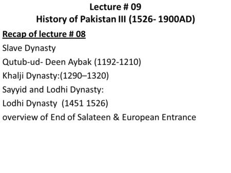 Lecture # 09 History of Pakistan III (1526- 1900AD) Recap of lecture # 08 Slave Dynasty Qutub-ud- Deen Aybak (1192-1210) Khalji Dynasty:(1290–1320) Sayyid.
