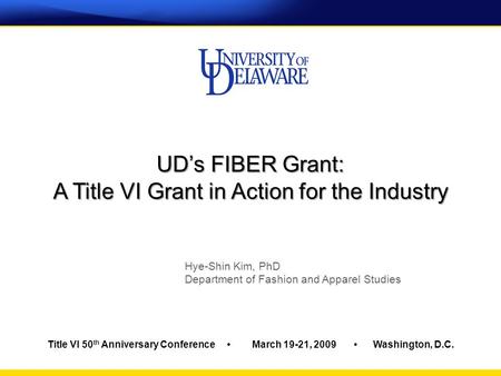 Title VI 50 th Anniversary Conference March 19-21, 2009 Washington, D.C. UD’s FIBER Grant: A Title VI Grant in Action for the Industry Hye-Shin Kim, PhD.