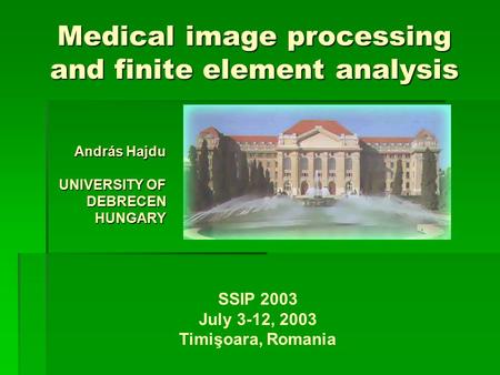 Medical image processing and finite element analysis András Hajdu UNIVERSITY OF DEBRECEN HUNGARY SSIP 2003 July 3-12, 2003 Timişoara, Romania.