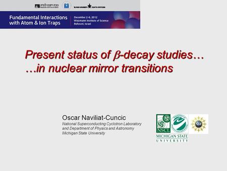 Present status of  -decay studies… …in nuclear mirror transitions Oscar Naviliat-Cuncic National Superconducting Cyclotron Laboratory and Department of.