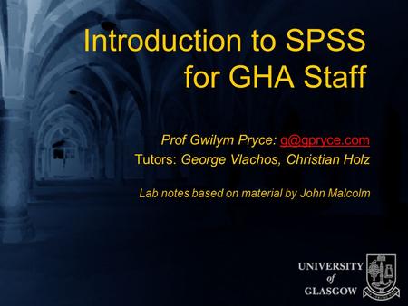 Introduction to SPSS for GHA Staff Prof Gwilym Pryce: Tutors: George Vlachos, Christian Holz Lab notes based on material by John.