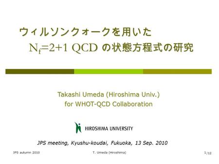 JPS autumn 2010T. Umeda (Hiroshima)1 ウィルソンクォークを用いた N f =2+1 QCD の状態方程式の研究 Takashi Umeda (Hiroshima Univ.) for WHOT-QCD Collaboration JPS meeting, Kyushu-koudai,
