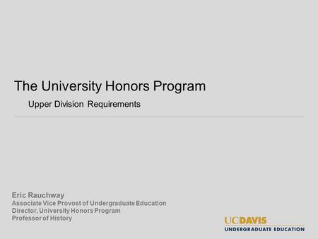 The University Honors Program Upper Division Requirements Eric Rauchway Associate Vice Provost of Undergraduate Education Director, University Honors Program.