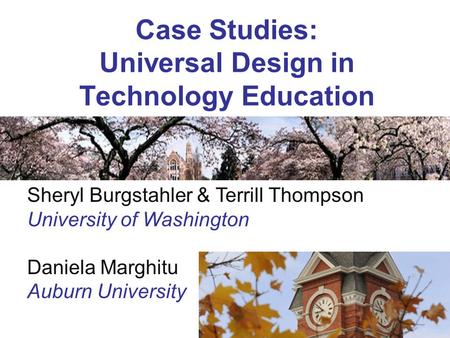 Case Studies: Universal Design in Technology Education Sheryl Burgstahler & Terrill Thompson University of Washington Daniela Marghitu Auburn University.