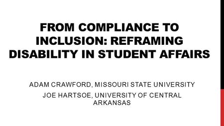 FROM COMPLIANCE TO INCLUSION: REFRAMING DISABILITY IN STUDENT AFFAIRS ADAM CRAWFORD, MISSOURI STATE UNIVERSITY JOE HARTSOE, UNIVERSITY OF CENTRAL ARKANSAS.