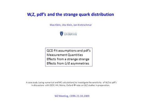 W,Z, pdf’s and the strange quark distribution Max Klein, Uta Klein, Jan Kretzschmar WZ Meeting, CERN 23.10.2009 QCD Fit assumptions and pdf’s Measurement.