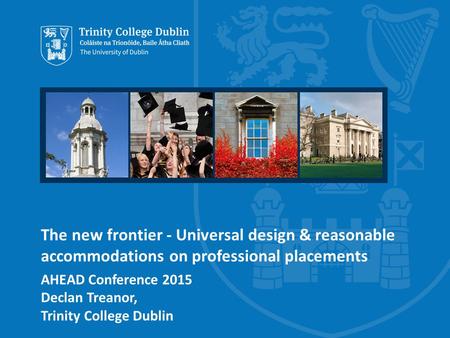 The new frontier - Universal design & reasonable accommodations on professional placements AHEAD Conference 2015 Declan Treanor, Trinity College Dublin.
