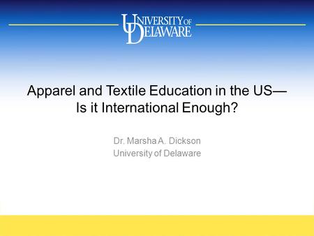 Apparel and Textile Education in the US— Is it International Enough? Dr. Marsha A. Dickson University of Delaware.
