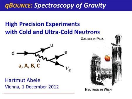 High Precision Experiments with Cold and Ultra-Cold Neutrons Hartmut Abele Vienna, 1 December 2012 qB OUNCE : Spectroscopy of Gravity |1 > 1.4 peV |3 >