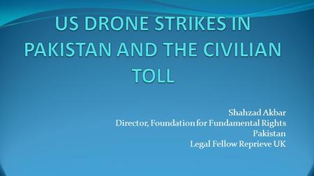 Shahzad Akbar Director, Foundation for Fundamental Rights Pakistan Legal Fellow Reprieve UK.