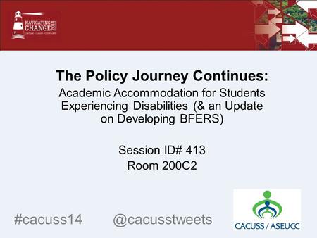 The Policy Journey Continues: Academic Accommodation for Students Experiencing Disabilities (& an Update on Developing BFERS) Session ID# 413 Room 200C2.