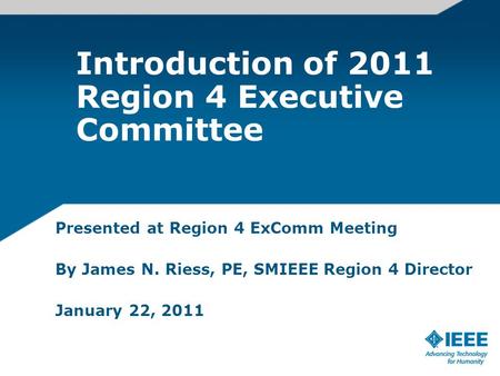 Introduction of 2011 Region 4 Executive Committee Presented at Region 4 ExComm Meeting By James N. Riess, PE, SMIEEE Region 4 Director January 22, 2011.