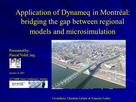Presented by: Pascal Volet, ing. October 11,2007 Application of Dynameq in Montréal: bridging the gap between regional models and microsimulation Application.