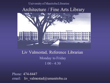 University of Manitoba Libraries Architecture / Fine Arts Library Liv Valmestad, Reference Librarian Monday to Friday 1:00 - 4:30 Phone: 474-8447 email: