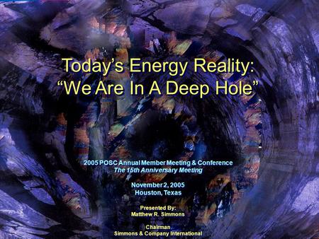 Today’s Energy Reality: “We Are In A Deep Hole” Today’s Energy Reality: “We Are In A Deep Hole” 2005 POSC Annual Member Meeting & Conference The 15th Anniversary.