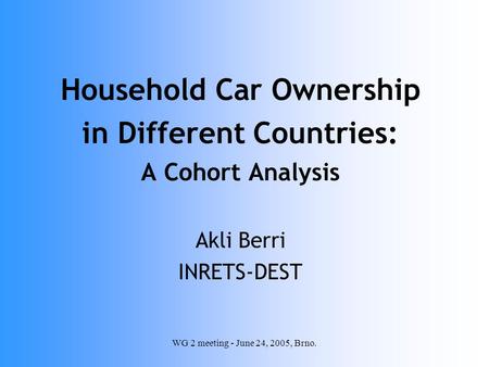 WG 2 meeting - June 24, 2005, Brno. Household Car Ownership in Different Countries: A Cohort Analysis Akli Berri INRETS-DEST.