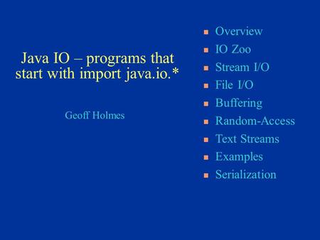 Geoff Holmes Overview IO Zoo Stream I/O File I/O Buffering Random-Access Text Streams Examples Serialization Java IO – programs that start with import.