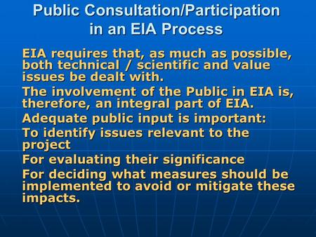 Public Consultation/Participation in an EIA Process EIA requires that, as much as possible, both technical / scientific and value issues be dealt with.