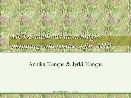 Saariselkä 19.-21.4.2001 MCDS methods in strategic planning- alternatives for AHP Annika Kangas & Jyrki Kangas.