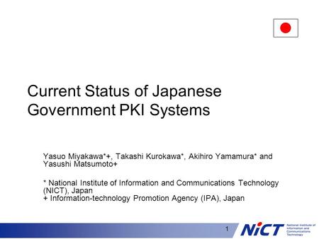 1 Current Status of Japanese Government PKI Systems Yasuo Miyakawa*+, Takashi Kurokawa*, Akihiro Yamamura* and Yasushi Matsumoto+ * National Institute.