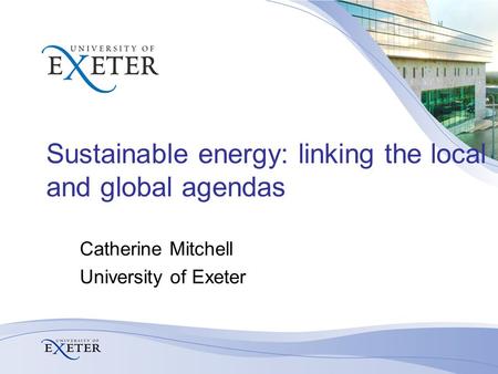 Sustainable energy: linking the local and global agendas Catherine Mitchell University of Exeter.