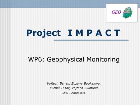 Project I M P A C T WP6: Geophysical Monitoring Vojtech Benes, Zuzana Boukalova, Michal Tesar, Vojtech Zikmund GEO Group a.s.