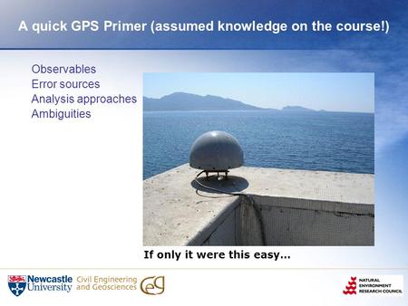 A quick GPS Primer (assumed knowledge on the course!) Observables Error sources Analysis approaches Ambiguities If only it were this easy…