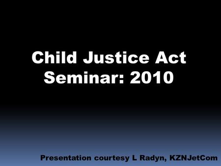 Child Justice Act Seminar: 2010 Presentation courtesy L Radyn, KZNJetCom.