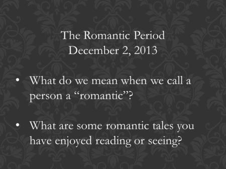 The Romantic Period December 2, 2013 What do we mean when we call a person a “romantic”? What are some romantic tales you have enjoyed reading or seeing?
