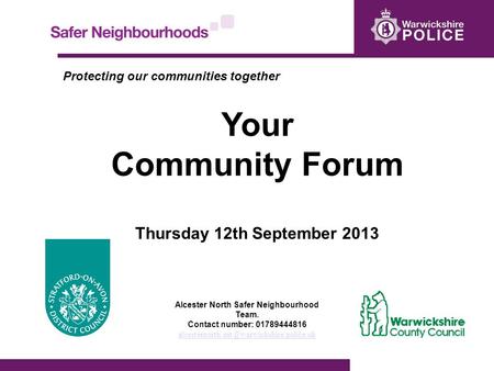 Protecting our communities together Your Community Forum Thursday 12th September 2013 Alcester North Safer Neighbourhood Team. Contact number: 01789444816.