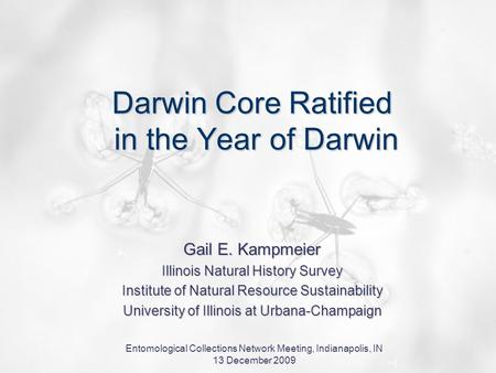 Entomological Collections Network Meeting, Indianapolis, IN 13 December 2009 Darwin Core Ratified in the Year of Darwin Gail E. Kampmeier Illinois Natural.