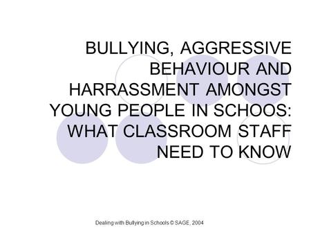 BULLYING, AGGRESSIVE BEHAVIOUR AND HARRASSMENT AMONGST YOUNG PEOPLE IN SCHOOS: WHAT CLASSROOM STAFF NEED TO KNOW Dealing with Bullying in Schools © SAGE,