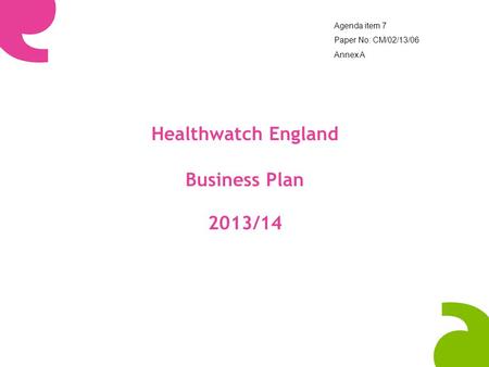 Healthwatch England Business Plan 2013/14 Agenda item 7 Paper No: CM/02/13/06 Annex A.