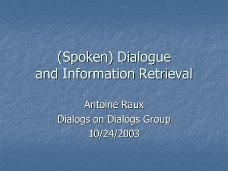 (Spoken) Dialogue and Information Retrieval Antoine Raux Dialogs on Dialogs Group 10/24/2003.