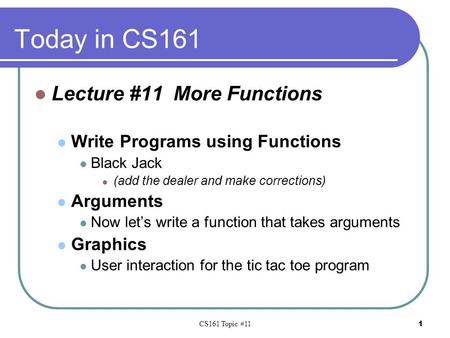 CS161 Topic #11 1 Today in CS161 Lecture #11 More Functions Write Programs using Functions Black Jack (add the dealer and make corrections) Arguments Now.