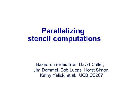 Parallelizing stencil computations Based on slides from David Culler, Jim Demmel, Bob Lucas, Horst Simon, Kathy Yelick, et al., UCB CS267.