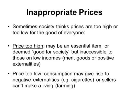 Inappropriate Prices Sometimes society thinks prices are too high or too low for the good of everyone: Price too high: may be an essential item, or deemed.
