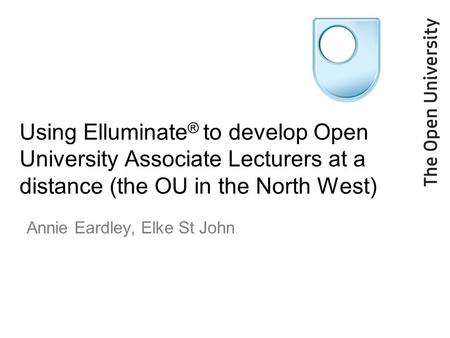 Using Elluminate ® to develop Open University Associate Lecturers at a distance (the OU in the North West) Annie Eardley, Elke St John.