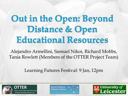 Alejandro Armellini, Samuel Nikoi, Richard Mobbs, Tania Rowlett (Members of the OTTER Project Team) Learning Futures Festival: 9 Jan, 12pm.