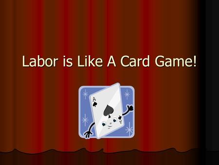 Labor is Like A Card Game!. You have to make the best hand with what you get! Sometimes you get dealt a great hand, sometimes you have to look at what.