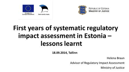 First years of systematic regulatory impact assessment in Estonia – lessons learnt	 18.09.2014, Tallinn Helena Braun Advisor of Regulatory Impact Assessment.