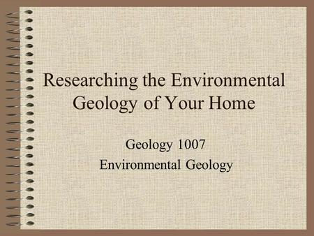 Researching the Environmental Geology of Your Home Geology 1007 Environmental Geology.