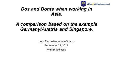 Dos and Donts when working in Asia. A comparison based on the example Germany/Austria and Singapore. Lions Club Wien Johann Strauss September 23, 2014.