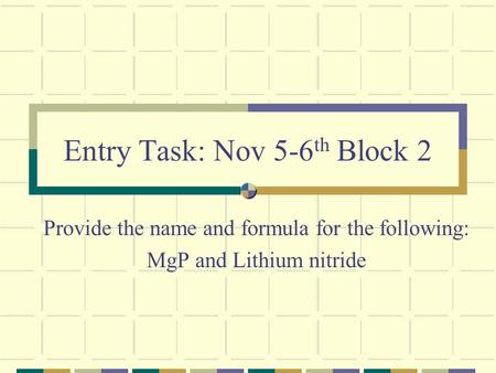 Entry Task: Nov 5-6 th Block 2 Provide the name and formula for the following: MgP and Lithium nitride.