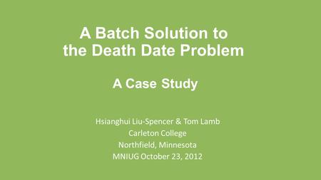 A Batch Solution to the Death Date Problem A Case Study Hsianghui Liu-Spencer & Tom Lamb Carleton College Northfield, Minnesota MNIUG October 23, 2012.