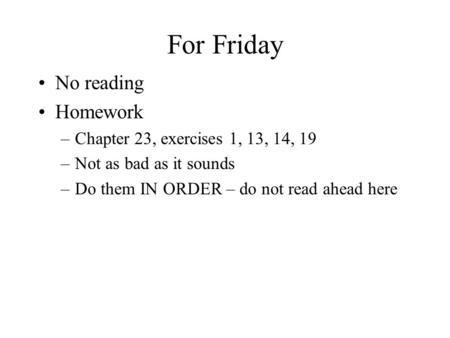 For Friday No reading Homework –Chapter 23, exercises 1, 13, 14, 19 –Not as bad as it sounds –Do them IN ORDER – do not read ahead here.