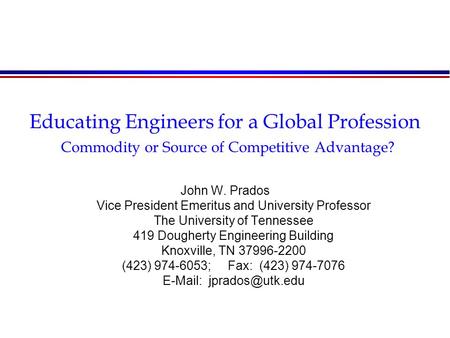 Educating Engineers for a Global Profession Commodity or Source of Competitive Advantage? John W. Prados Vice President Emeritus and University Professor.