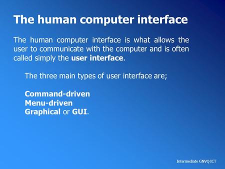 Intermediate GNVQ ICT The human computer interface The human computer interface is what allows the user to communicate with the computer and is often called.